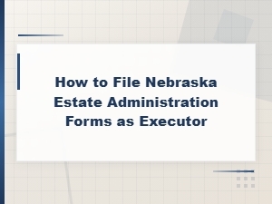 Nebraska Estate Administration: Filing Forms as Executor