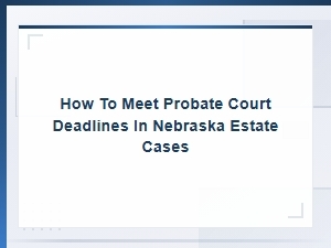 Nebraska Probate Court Deadlines for Estate Cases