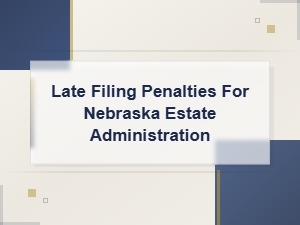 Nebraska Estate Administration Late Filing Penalties and Deadline Procedures